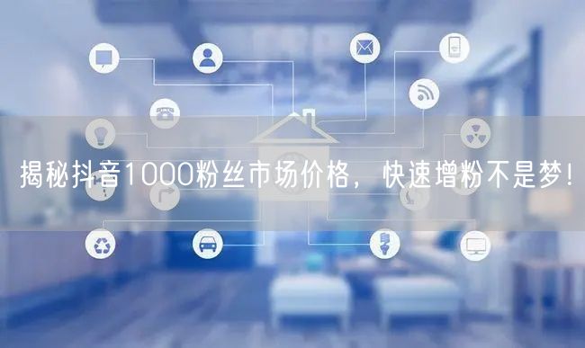 揭秘抖音1000粉丝市场价格，快速增粉不是梦！