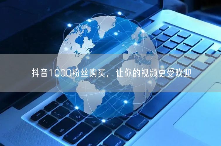 抖音1000粉丝购买，让你的视频更受欢迎