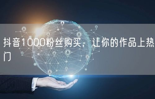 抖音1000粉丝购买，让你的作品上热门
