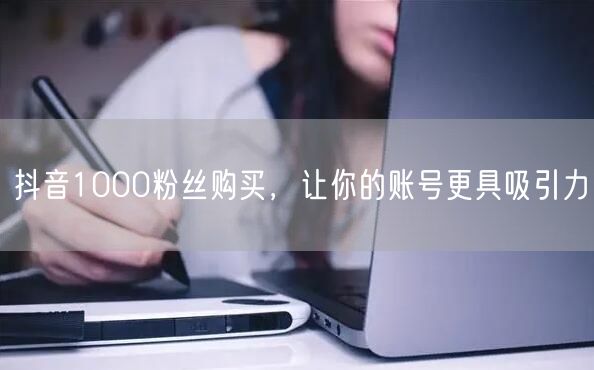 抖音1000粉丝购买，让你的账号更具吸引力