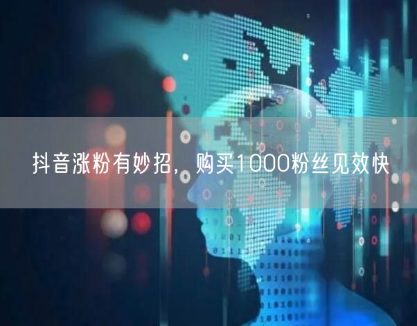 抖音涨粉有妙招，购买1000粉丝见效快