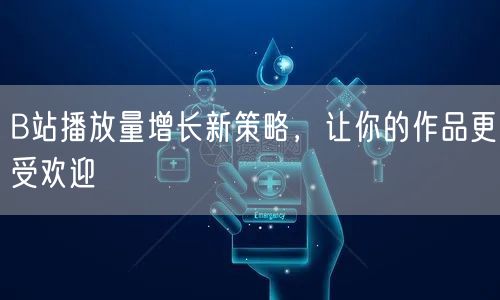 B站播放量增长新策略，让你的作品更受欢迎