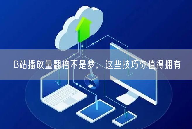 B站播放量翻倍不是梦，这些技巧你值得拥有