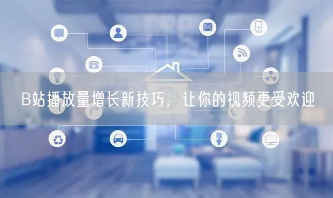 B站播放量增长新技巧，让你的视频更受欢迎