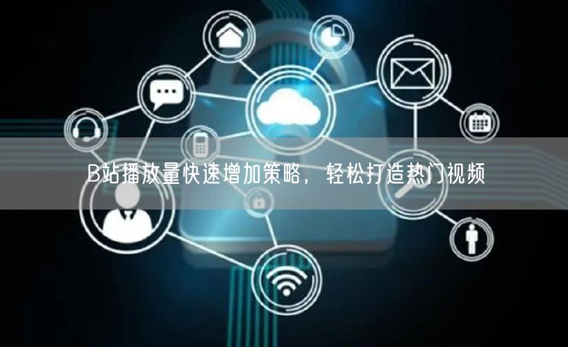 B站播放量快速增加策略，轻松打造热门视频
