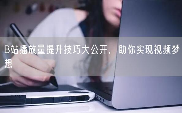 B站播放量提升技巧大公开，助你实现视频梦想