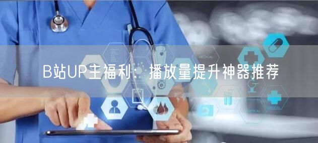 B站UP主福利：播放量提升神器推荐