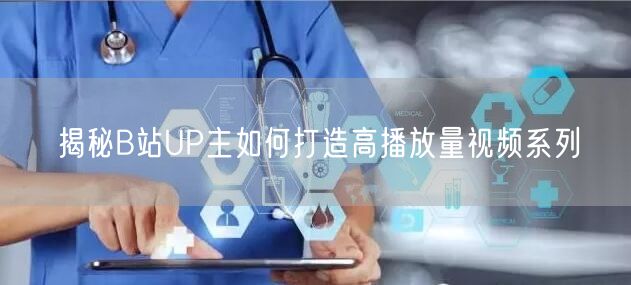 揭秘B站UP主如何打造高播放量视频系列