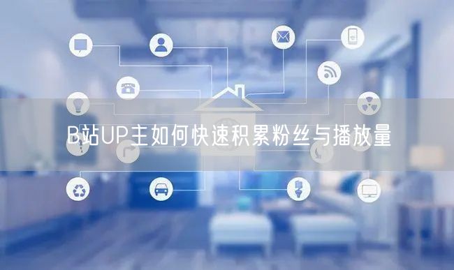 B站UP主如何快速积累粉丝与播放量