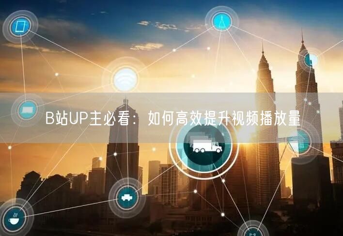 B站UP主必看：如何高效提升视频播放量