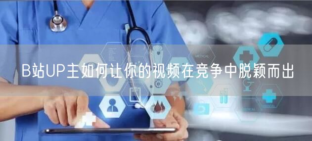 B站UP主如何让你的视频在竞争中脱颖而出