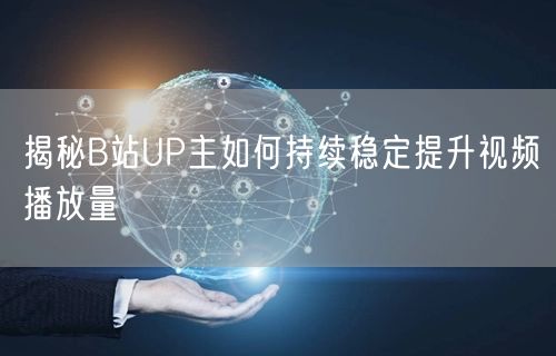揭秘B站UP主如何持续稳定提升视频播放量