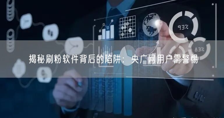 揭秘刷粉软件背后的陷阱：央广网用户需警惕