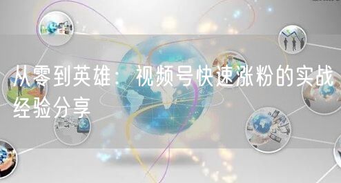 从零到英雄：视频号快速涨粉的实战经验分享