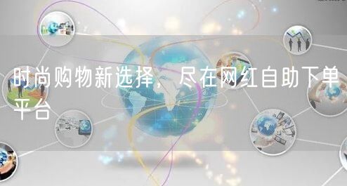 时尚购物新选择，尽在网红自助下单平台