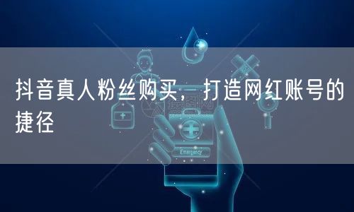抖音真人粉丝购买，打造网红账号的捷径