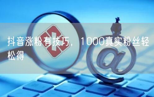 抖音涨粉有技巧，1000真实粉丝轻松得