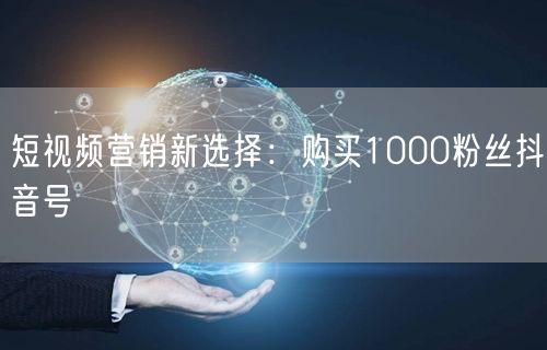 短视频营销新选择：购买1000粉丝抖音号