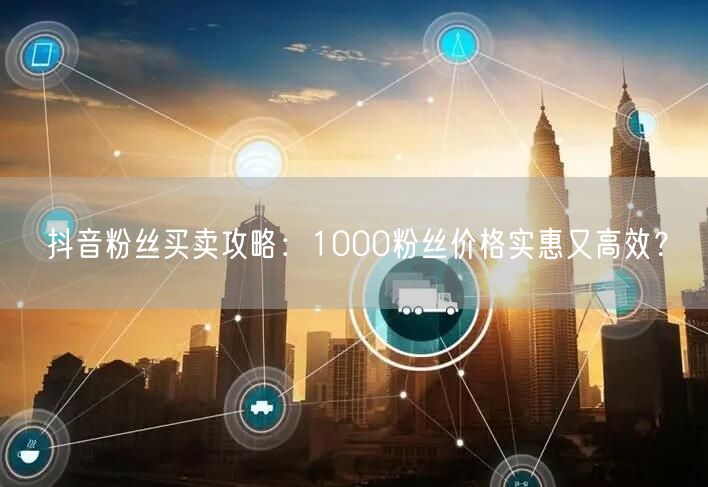 抖音粉丝买卖攻略：1000粉丝价格实惠又高效？