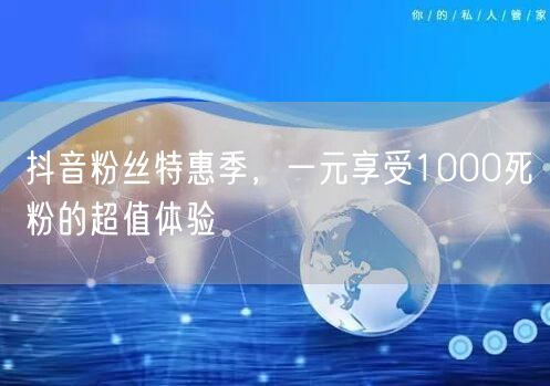 抖音粉丝特惠季，一元享受1000死粉的超值体验