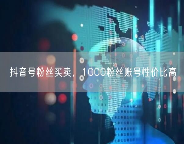 抖音号粉丝买卖，1000粉丝账号性价比高