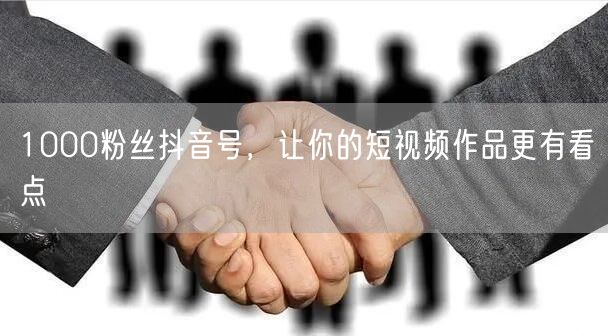1000粉丝抖音号，让你的短视频作品更有看点