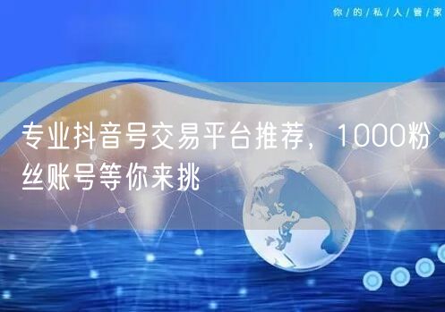 专业抖音号交易平台推荐，1000粉丝账号等你来挑