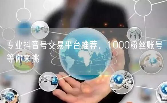 专业抖音号交易平台推荐，1000粉丝账号等你来挑
