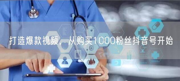 打造爆款视频，从购买1000粉丝抖音号开始