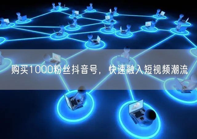 购买1000粉丝抖音号，快速融入短视频潮流