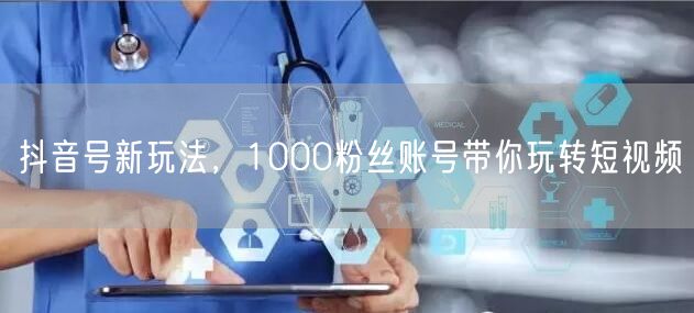 抖音号新玩法，1000粉丝账号带你玩转短视频