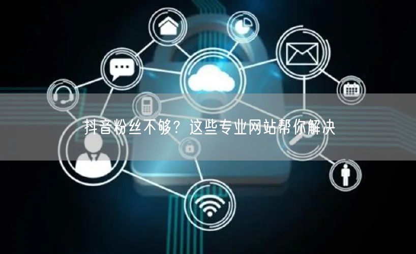 抖音粉丝不够？这些专业网站帮你解决