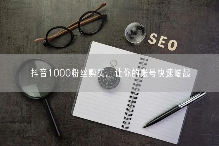 抖音1000粉丝购买，让你的账号快速崛起