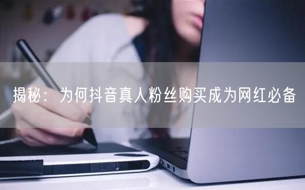 揭秘：为何抖音真人粉丝购买成为网红必备