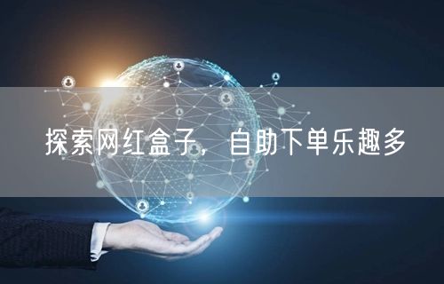 探索网红盒子，自助下单乐趣多