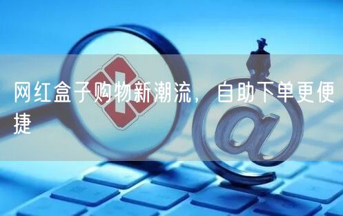 网红盒子购物新潮流，自助下单更便捷
