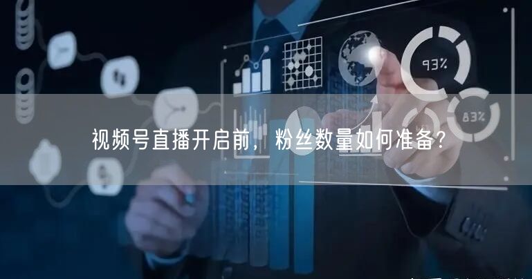视频号直播开启前，粉丝数量如何准备？