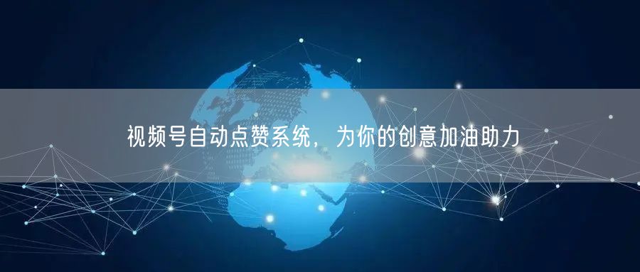 视频号自动点赞系统，为你的创意加油助力