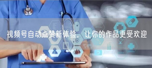 视频号自动点赞新体验，让你的作品更受欢迎
