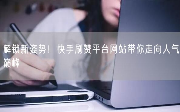 解锁新姿势！快手刷赞平台网站带你走向人气巅峰