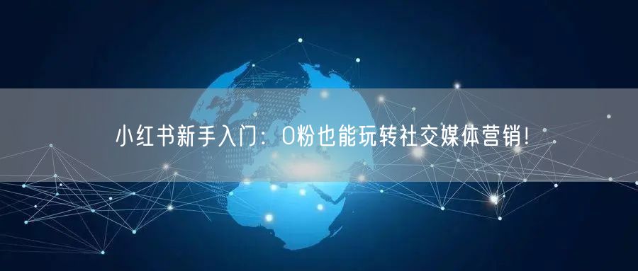 小红书新手入门：0粉也能玩转社交媒体营销！