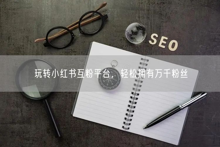 玩转小红书互粉平台，轻松拥有万千粉丝