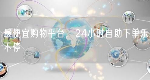 最便宜购物平台，24小时自助下单乐不停