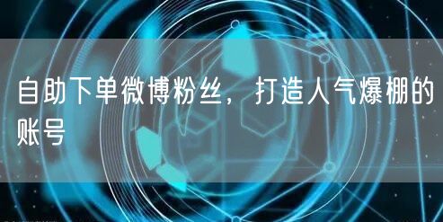 自助下单微博粉丝，打造人气爆棚的账号