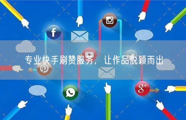专业快手刷赞服务，让作品脱颖而出