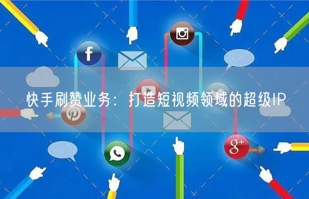 快手刷赞业务：打造短视频领域的超级IP