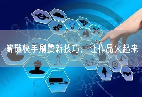 解锁快手刷赞新技巧，让作品火起来