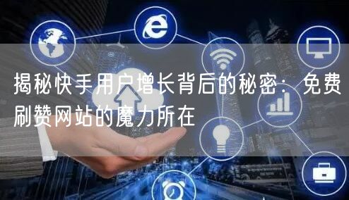 揭秘快手用户增长背后的秘密：免费刷赞网站的魔力所在