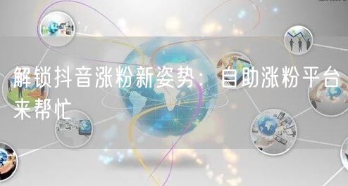 解锁抖音涨粉新姿势：自助涨粉平台来帮忙