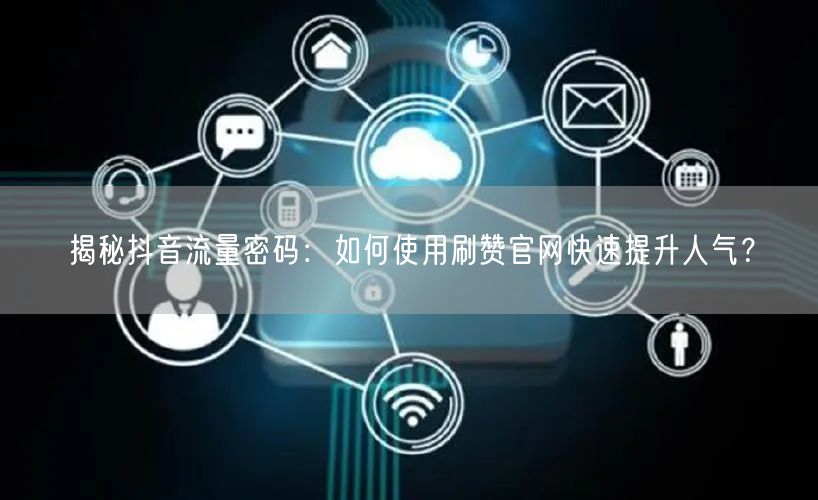 揭秘抖音流量密码：如何使用刷赞官网快速提升人气？